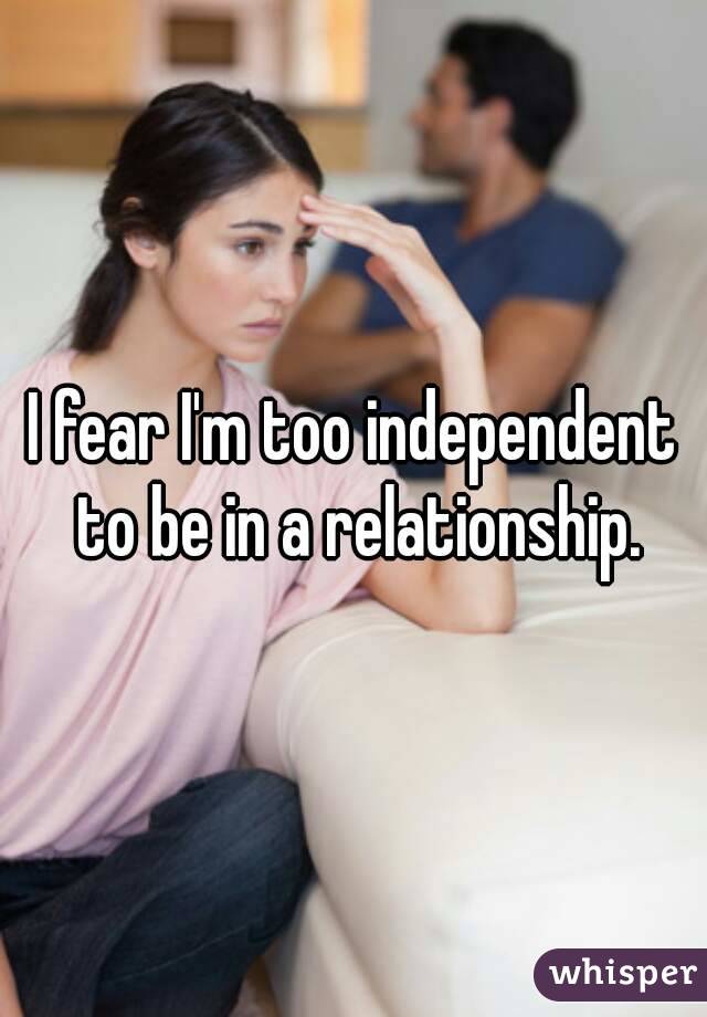 I fear I'm too independent to be in a relationship.