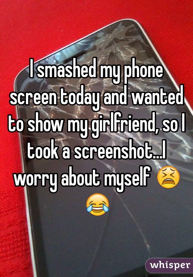 I smashed my phone screen today and wanted to show my girlfriend, so I took a screenshot...I worry about myself 😫😂