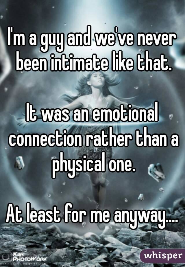 I'm a guy and we've never been intimate like that.

It was an emotional connection rather than a physical one.

At least for me anyway....