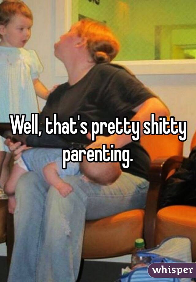 Well, that's pretty shitty parenting. 
