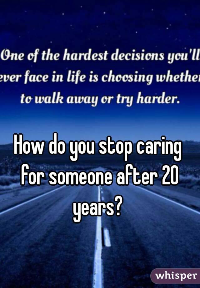 How do you stop caring for someone after 20 years? 