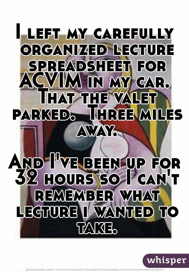 I left my carefully organized lecture spreadsheet for ACVIM in my car.  That the valet parked.  Three miles away.

And I've been up for 32 hours so I can't remember what lecture i wanted to take.