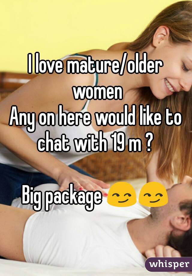 I love mature/older women
Any on here would like to chat with 19 m ? 

Big package 😏😏