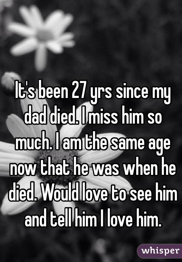 It's been 27 yrs since my dad died. I miss him so much. I am the same age now that he was when he died. Would love to see him and tell him I love him. 