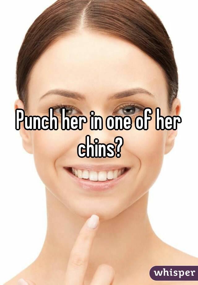 Punch her in one of her chins?
