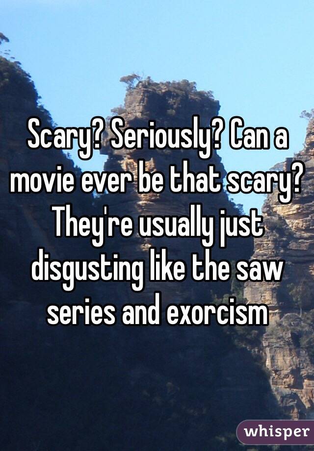 Scary? Seriously? Can a movie ever be that scary? They're usually just disgusting like the saw series and exorcism 