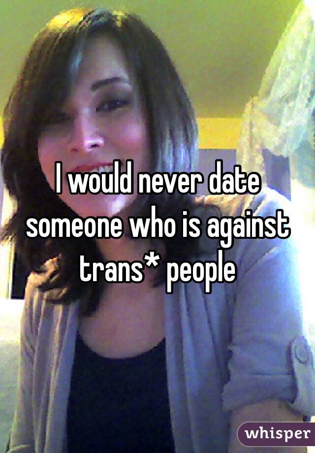 I would never date someone who is against trans* people