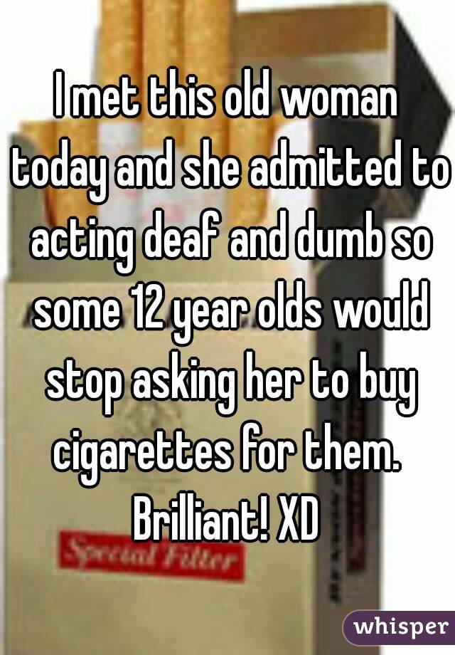 I met this old woman today and she admitted to acting deaf and dumb so some 12 year olds would stop asking her to buy cigarettes for them. 
Brilliant! XD