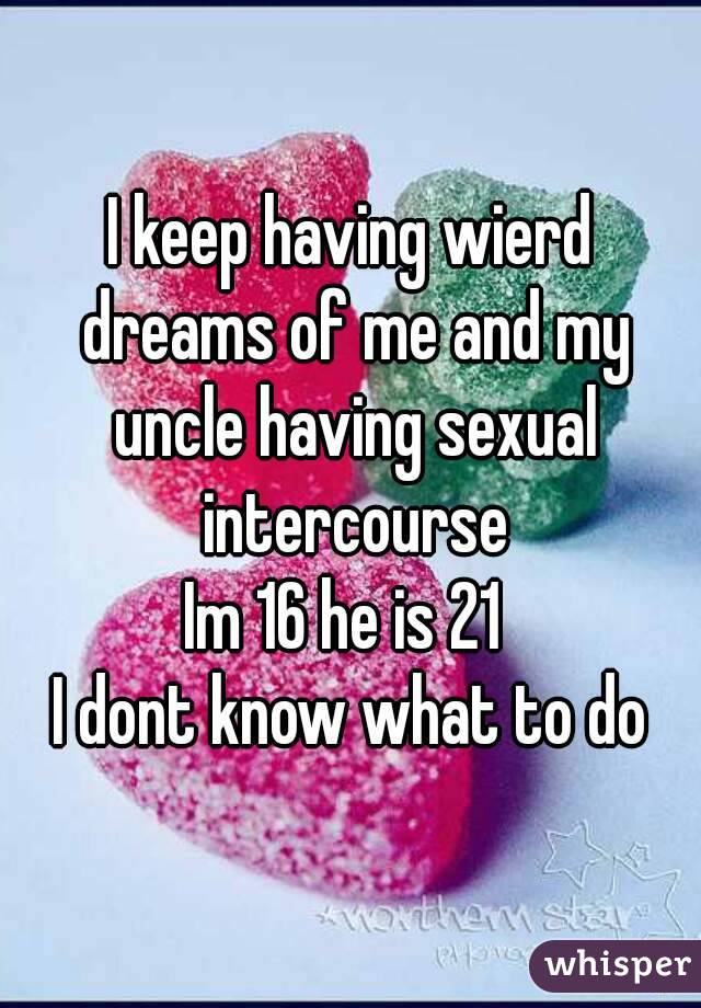 I keep having wierd dreams of me and my uncle having sexual intercourse
Im 16 he is 21 
I dont know what to do
