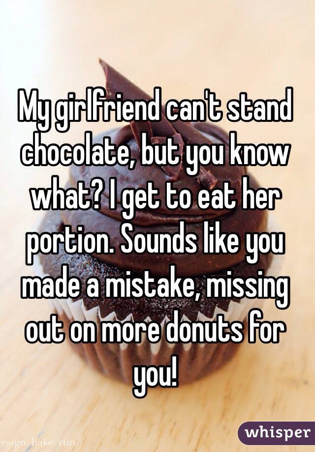 My girlfriend can't stand chocolate, but you know what? I get to eat her portion. Sounds like you made a mistake, missing out on more donuts for you!