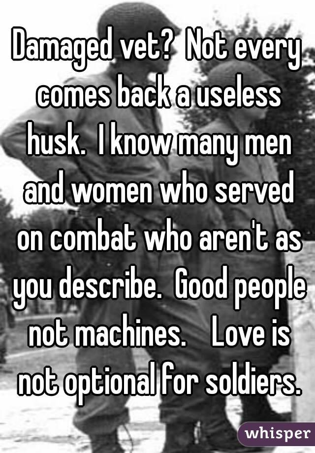 Damaged vet?  Not every comes back a useless husk.  I know many men and women who served on combat who aren't as you describe.  Good people not machines.    Love is not optional for soldiers.