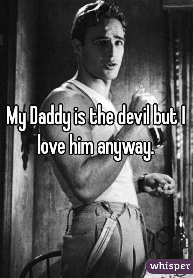 My Daddy is the devil but I love him anyway. 