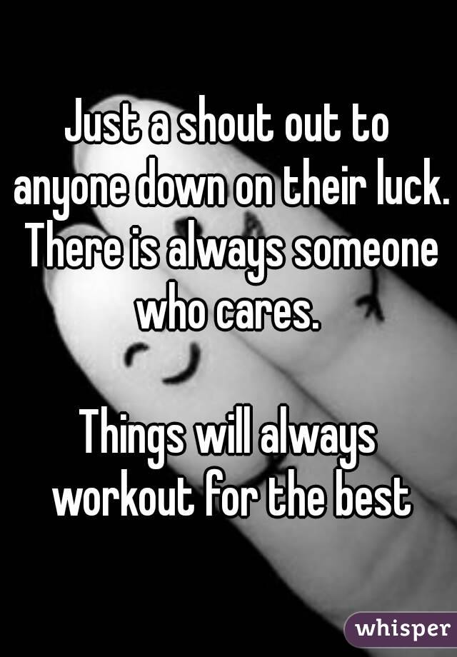 Just a shout out to anyone down on their luck. There is always someone who cares. 

Things will always workout for the best