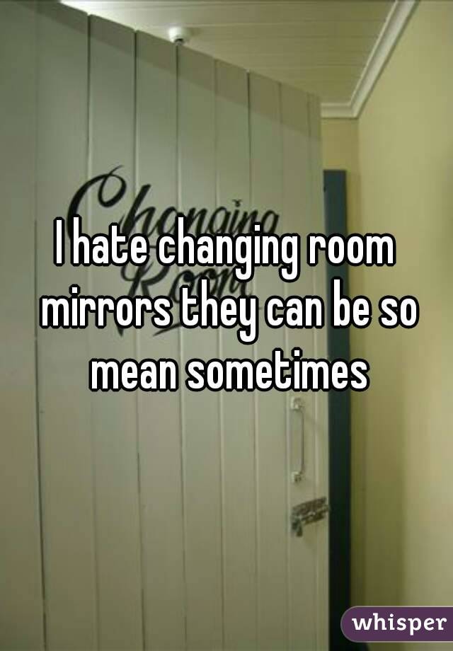 I hate changing room mirrors they can be so mean sometimes