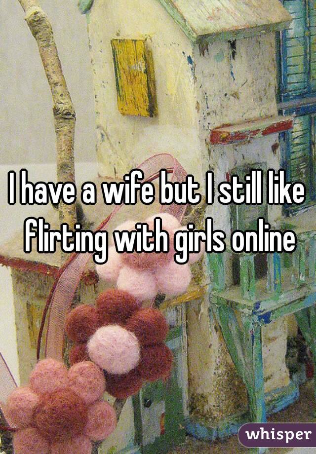 I have a wife but I still like flirting with girls online