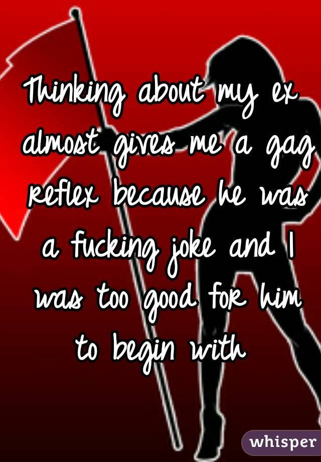 Thinking about my ex almost gives me a gag reflex because he was a fucking joke and I was too good for him to begin with 