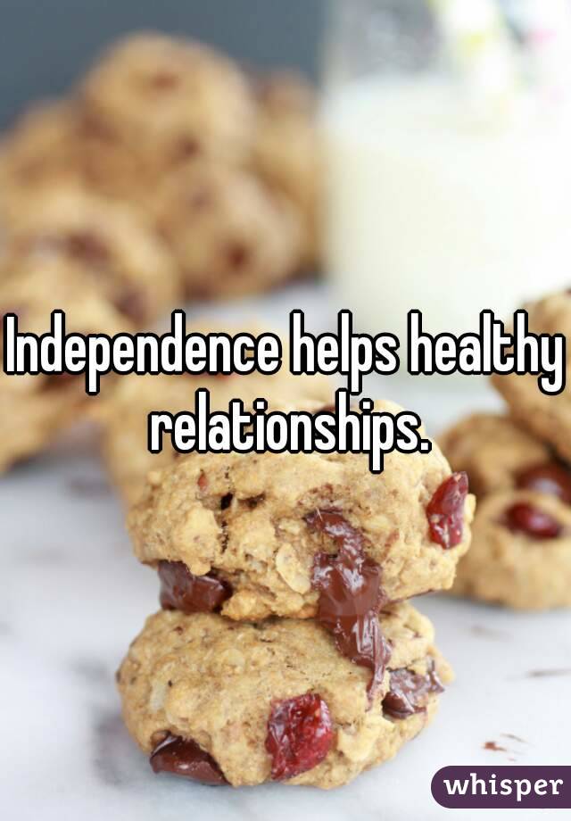 Independence helps healthy relationships.