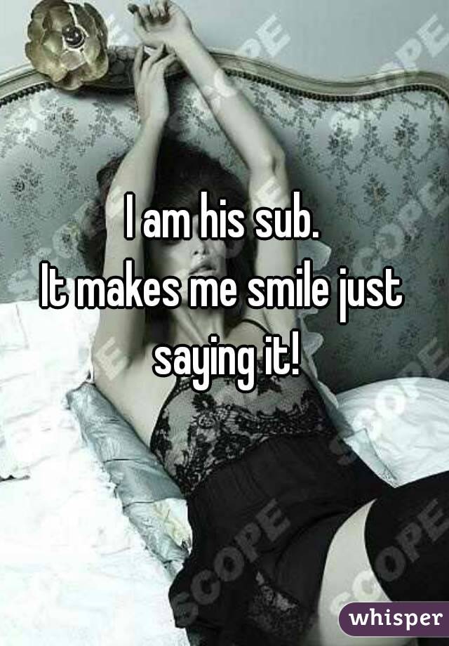 I am his sub.
It makes me smile just saying it!
