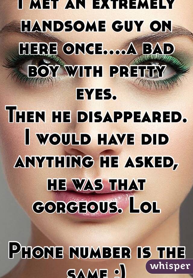 I met an extremely handsome guy on here once....a bad boy with pretty eyes. 
Then he disappeared. I would have did anything he asked, he was that gorgeous. Lol 

Phone number is the same ;)
