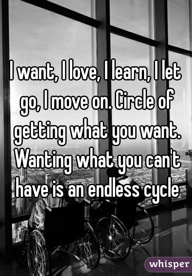 I want, I love, I learn, I let go, I move on. Circle of getting what you want. Wanting what you can't have is an endless cycle