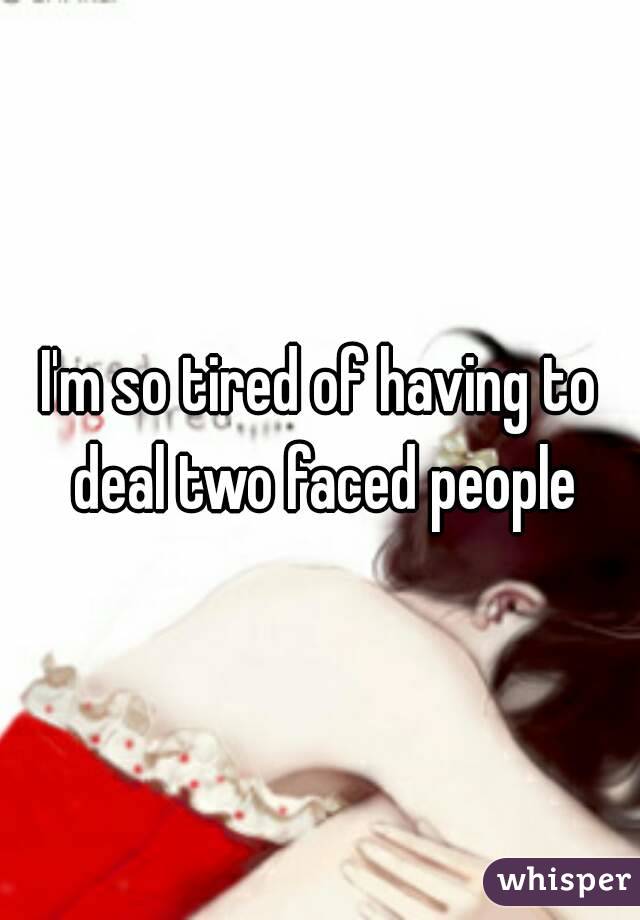 I'm so tired of having to deal two faced people