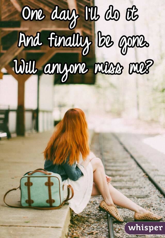 One day I'll do it 
And finally be gone.
Will anyone miss me?
