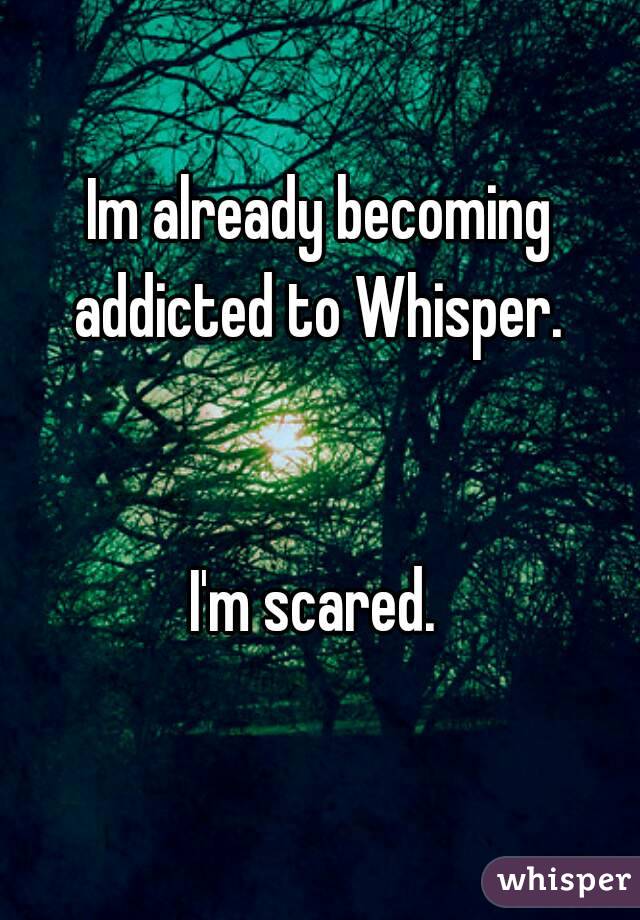 Im already becoming addicted to Whisper. 


I'm scared. 