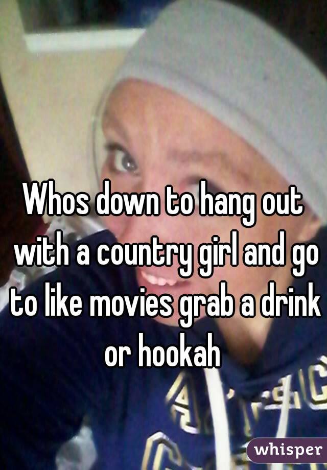 Whos down to hang out with a country girl and go to like movies grab a drink or hookah 