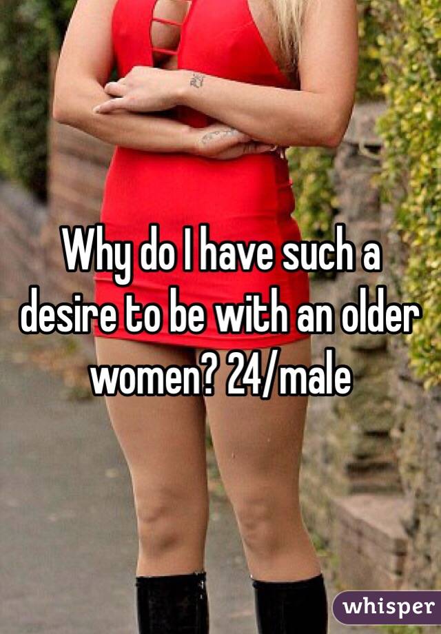 Why do I have such a desire to be with an older women? 24/male