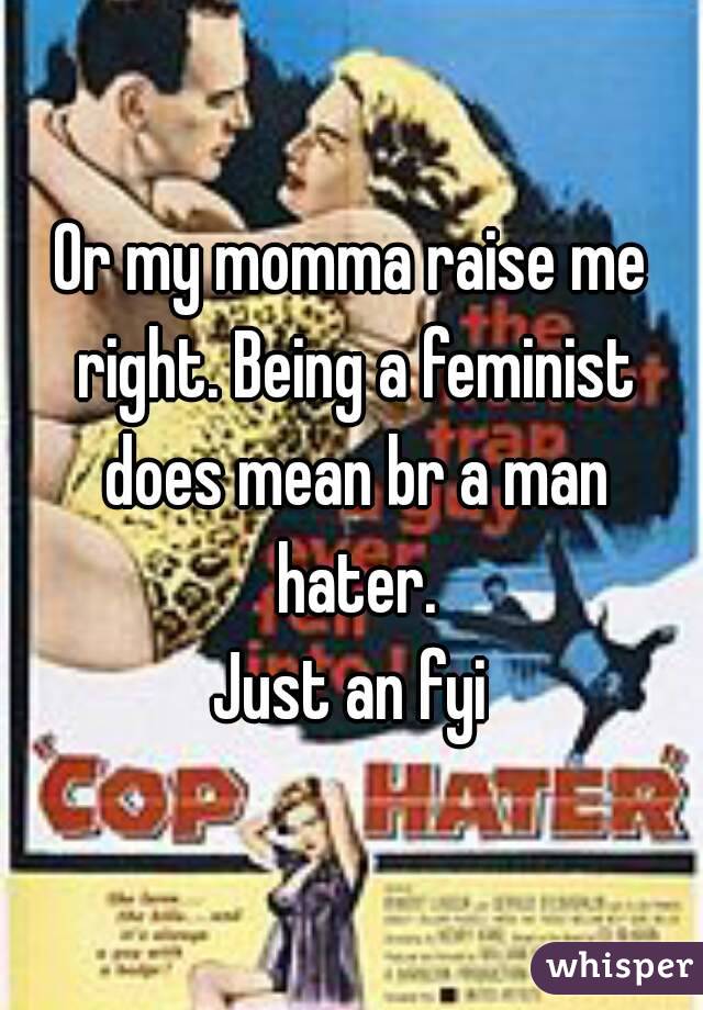 Or my momma raise me right. Being a feminist does mean br a man hater.
Just an fyi