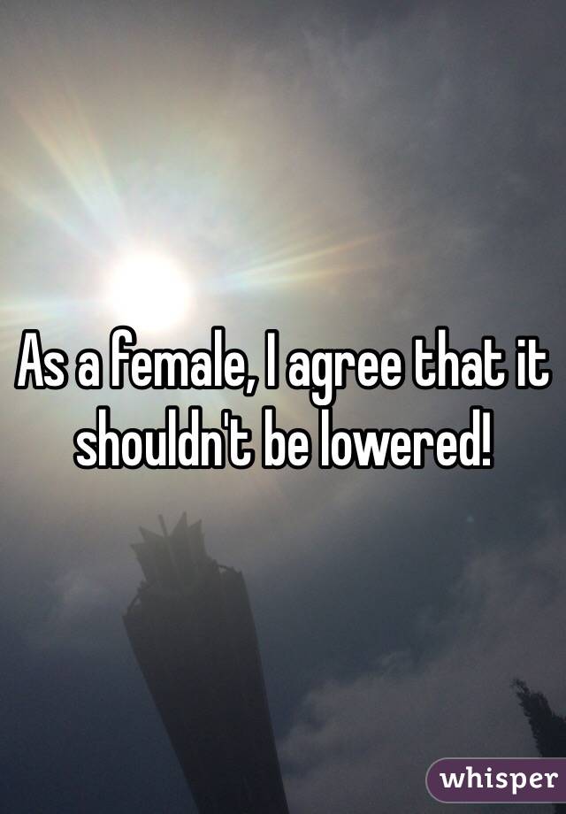 As a female, I agree that it shouldn't be lowered!