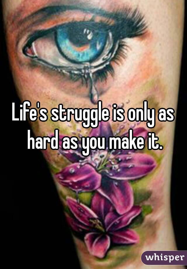 Life's struggle is only as hard as you make it.