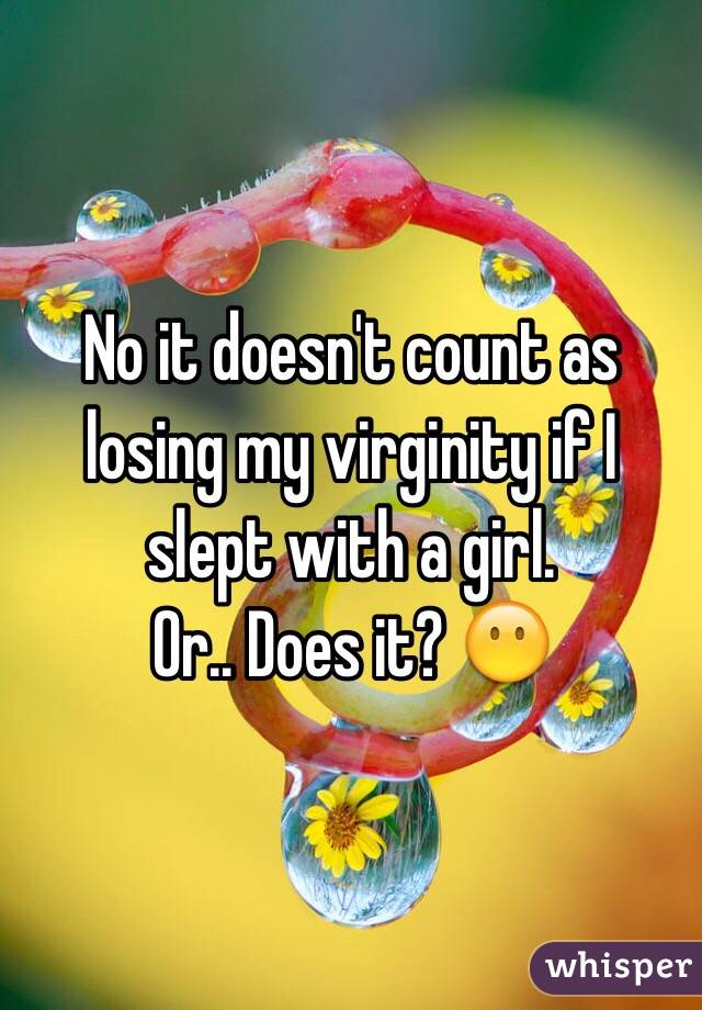  No it doesn't count as losing my virginity if I slept with a girl. 
Or.. Does it? 😶 