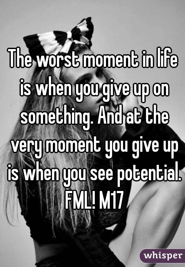 The worst moment in life is when you give up on something. And at the very moment you give up is when you see potential. FML! M17
