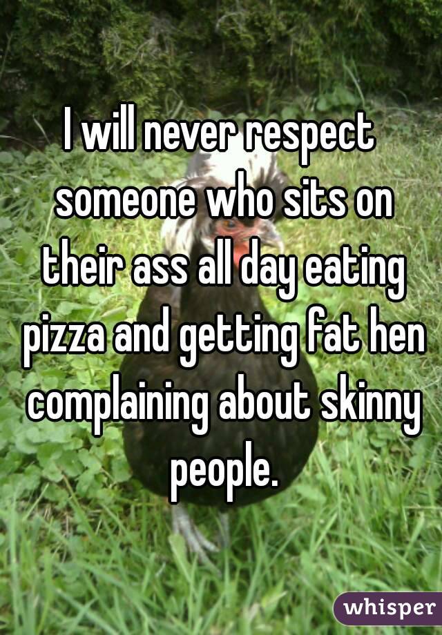 I will never respect someone who sits on their ass all day eating pizza and getting fat hen complaining about skinny people.