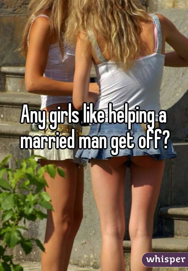 Any girls like helping a married man get off?