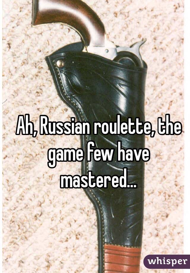 Ah, Russian roulette, the game few have mastered...

