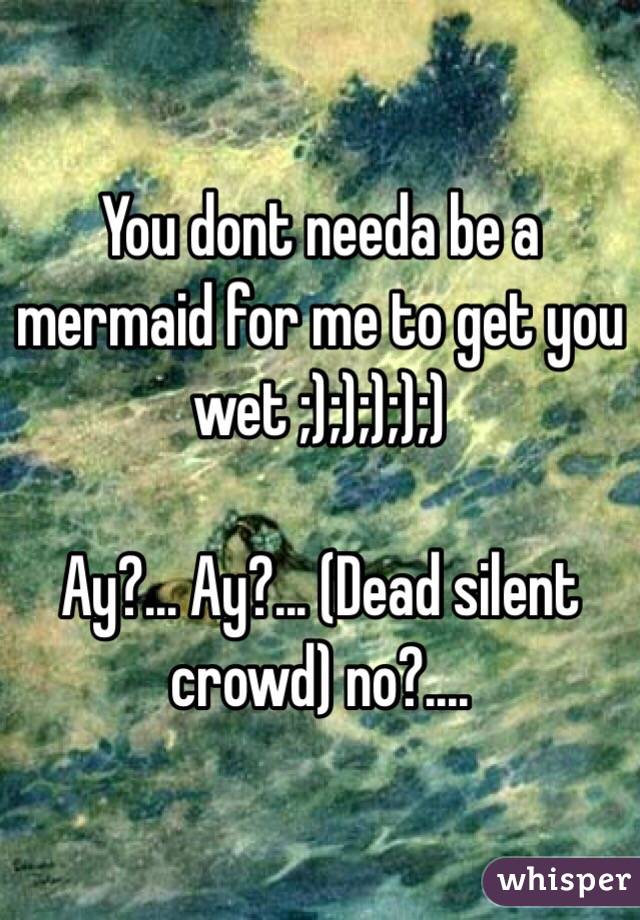 You dont needa be a mermaid for me to get you wet ;););););)

Ay?... Ay?... (Dead silent crowd) no?....