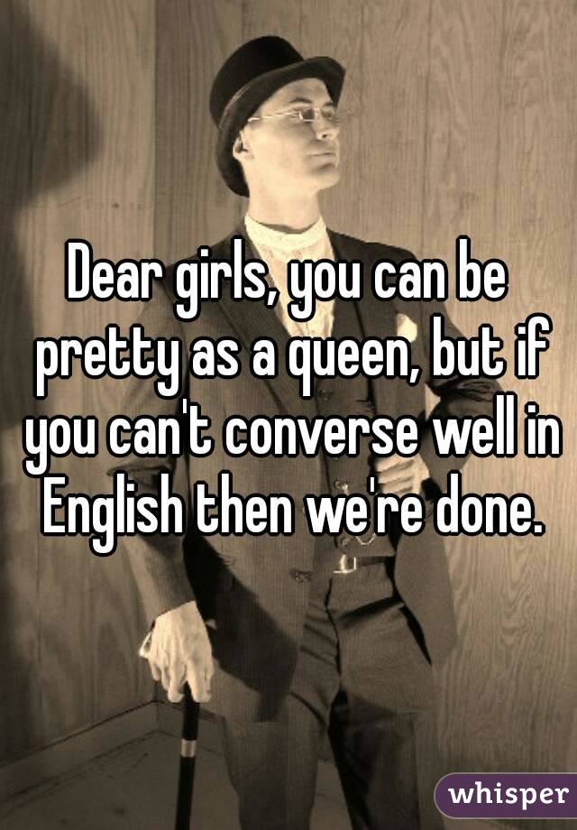 Dear girls, you can be pretty as a queen, but if you can't converse well in English then we're done.