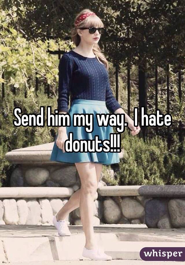 Send him my way.  I hate donuts!!!