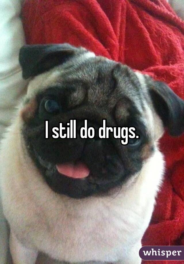 I still do drugs.