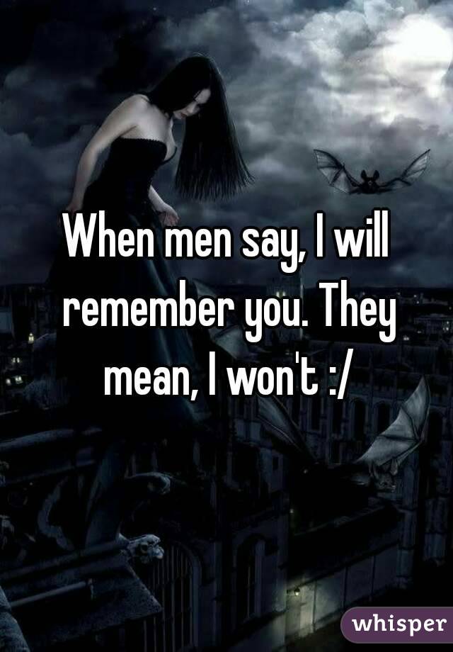 When men say, I will remember you. They mean, I won't :/