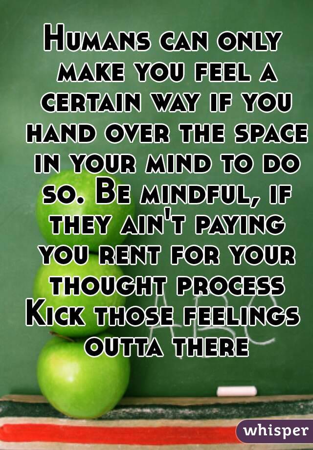 Humans can only make you feel a certain way if you hand over the space in your mind to do so. Be mindful, if they ain't paying you rent for your thought process
Kick those feelings outta there