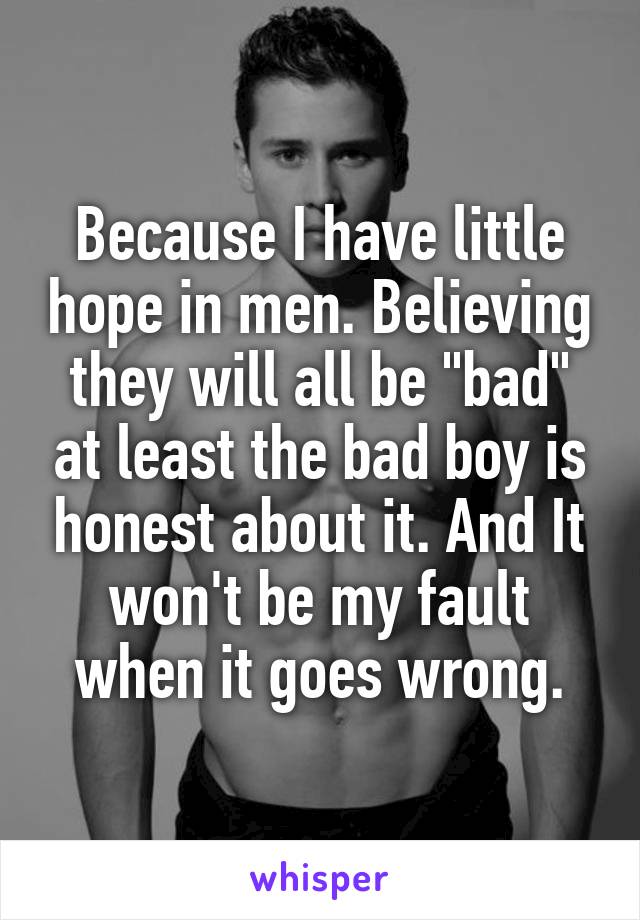 Because I have little hope in men. Believing they will all be "bad" at least the bad boy is honest about it. And It won't be my fault when it goes wrong.