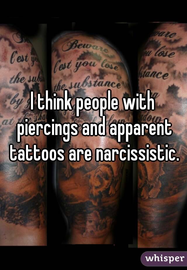 I think people with piercings and apparent tattoos are narcissistic.