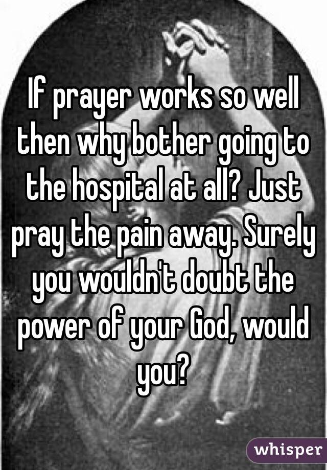 If prayer works so well then why bother going to the hospital at all? Just pray the pain away. Surely you wouldn't doubt the power of your God, would you?