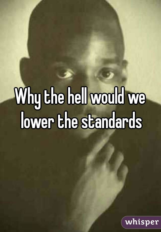 Why the hell would we lower the standards