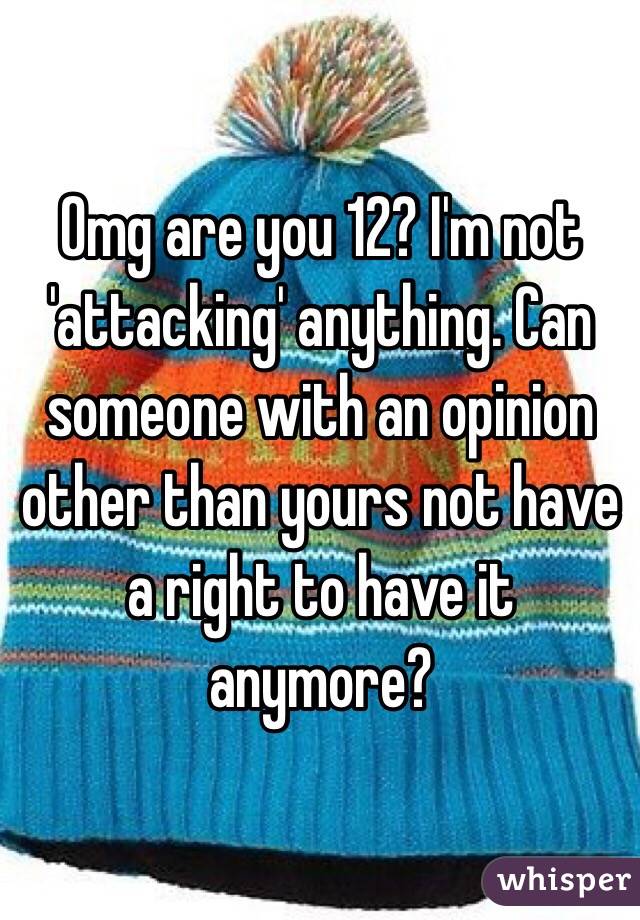 Omg are you 12? I'm not 'attacking' anything. Can someone with an opinion other than yours not have a right to have it anymore?