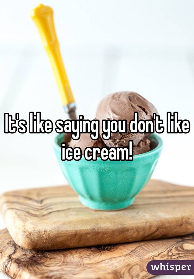 It's like saying you don't like ice cream! 