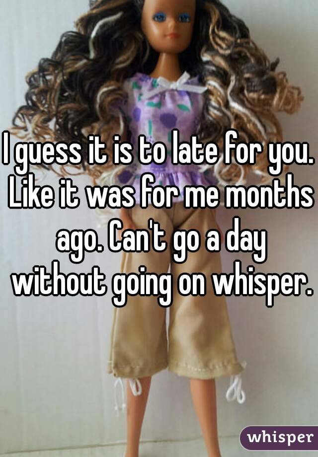 I guess it is to late for you. Like it was for me months ago. Can't go a day without going on whisper.